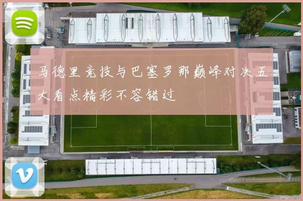 马德里竞技与巴塞罗那巅峰对决五大看点精彩不容错过