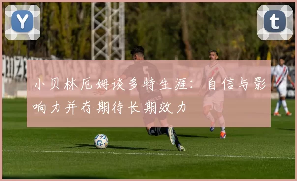 小贝林厄姆谈多特生涯：自信与影响力并存期待长期效力