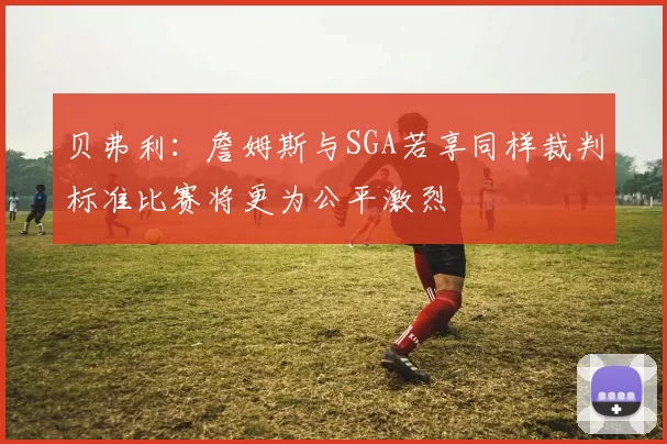 贝弗利：詹姆斯与SGA若享同样裁判标准比赛将更为公平激烈