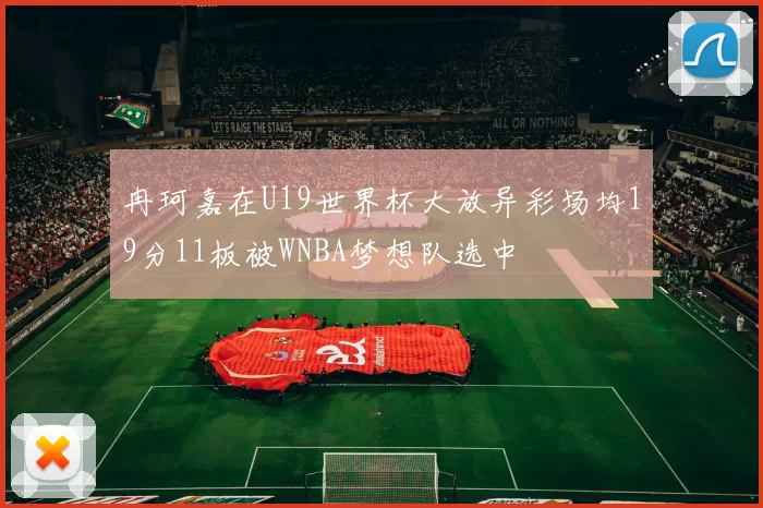 冉珂嘉在U19世界杯大放异彩场均19分11板被WNBA梦想队选中