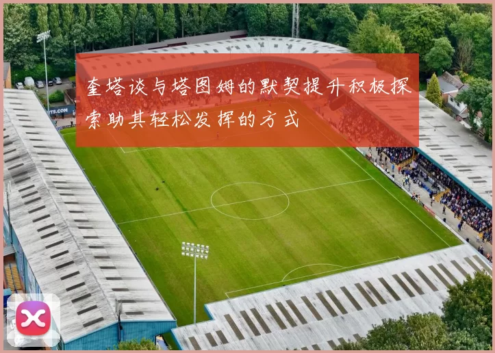 奎塔谈与塔图姆的默契提升积极探索助其轻松发挥的方式