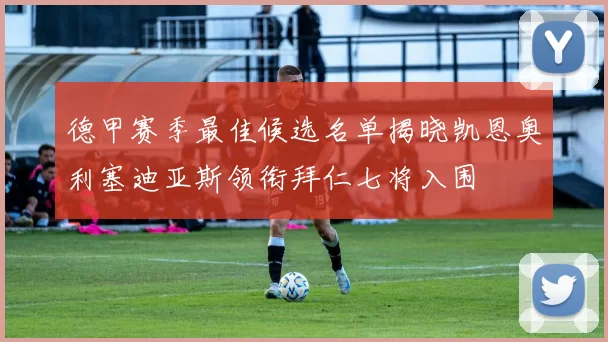 德甲赛季最佳候选名单揭晓凯恩奥利塞迪亚斯领衔拜仁七将入围