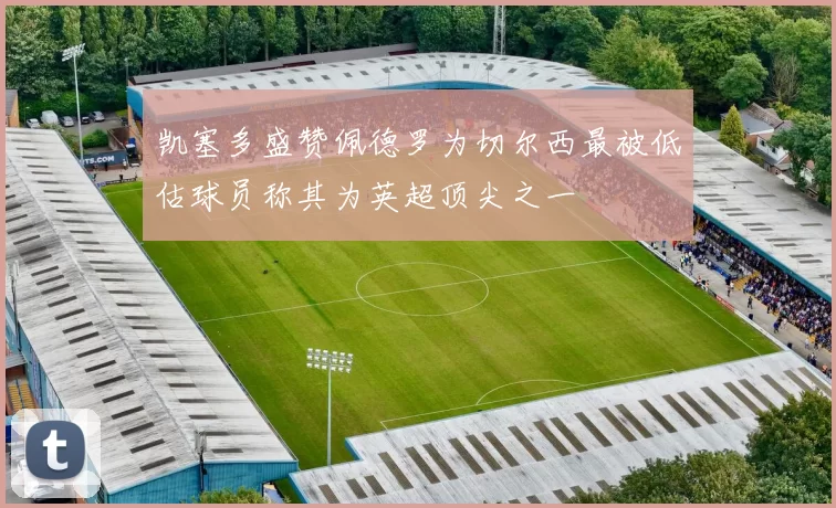 凯塞多盛赞佩德罗为切尔西最被低估球员称其为英超顶尖之一
