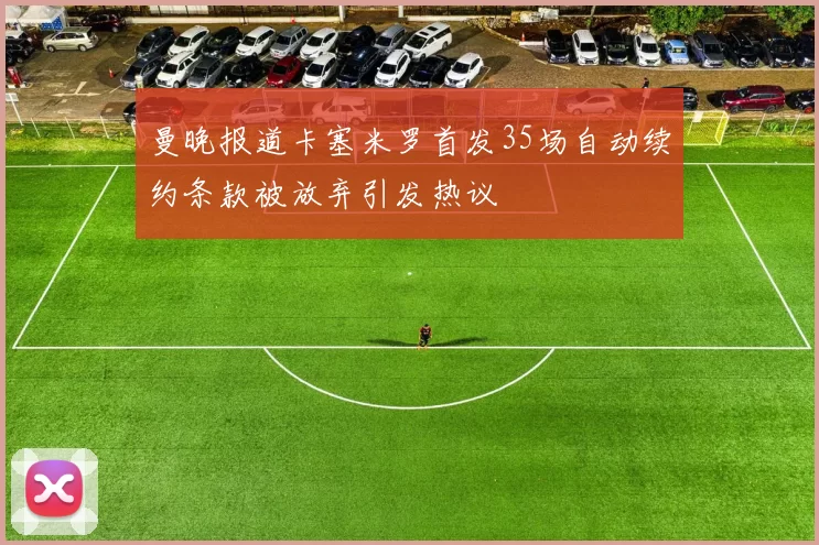 曼晚报道卡塞米罗首发35场自动续约条款被放弃引发热议