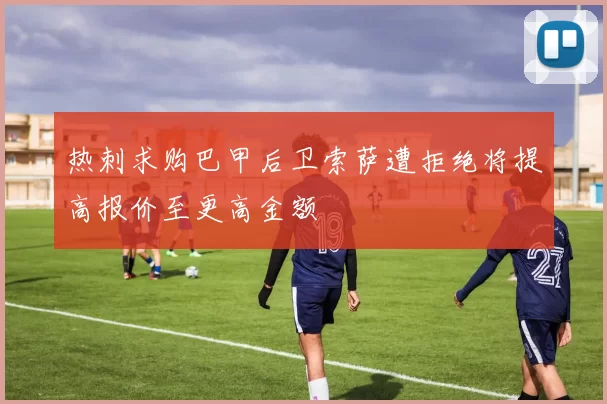 热刺求购巴甲后卫索萨遭拒绝将提高报价至更高金额