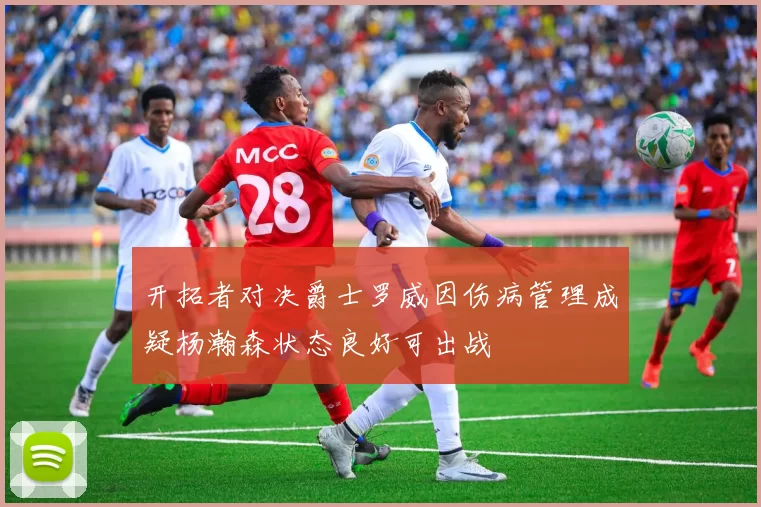 开拓者对决爵士罗威因伤病管理成疑杨瀚森状态良好可出战
