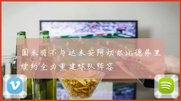 国米将不与达米安阿切尔比德弗里续约全力重建球队阵容