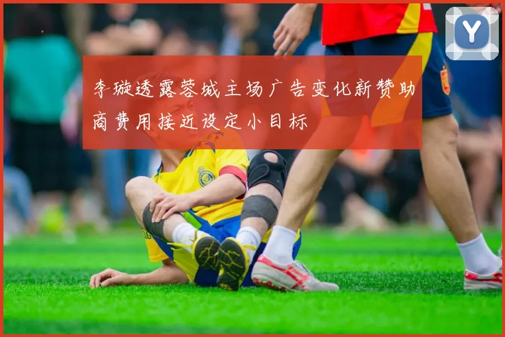 李璇透露蓉城主场广告变化新赞助商费用接近设定小目标